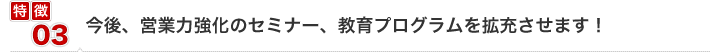 今後、営業力強化のセミナー、教育プログラムを拡充させます!