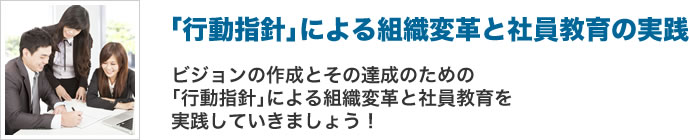 「行動指針」による組織変革と社員教育の実践 ビジョンの作成とその達成のための「行動指針」による組織変革と社員教育を実践していきましょう!